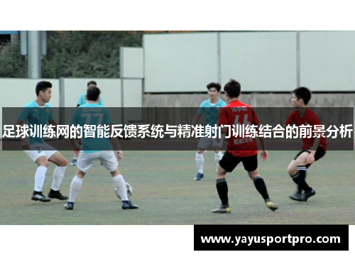 足球训练网的智能反馈系统与精准射门训练结合的前景分析